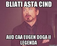 bliati asta cind aud caa Eugen Doga ii Legenda