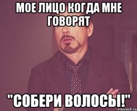 Мое лицо когда мне говорят "Собери волосы!"