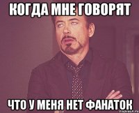 когда мне говорят что у меня нет фанаток