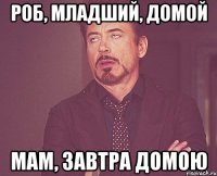 РОБ, МЛАДШИЙ, ДОМОЙ МАМ, ЗАВТРА ДОМОЮ