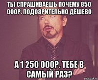 ты спрашиваешь почему 850 000р. подозрительно дёшево а 1 250 000р. тебе в самый раз?