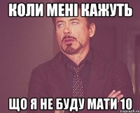 коли мені кажуть що я не буду мати 10