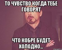 То чувство когда тебе говорят что кобре будет холодно...