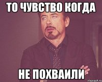 то чувство когда не похваили