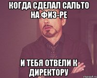 когда сделал сальто на физ-ре и тебя отвели к директору