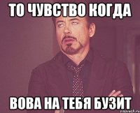 ТО ЧУВСТВО КОГДА ВОВА НА ТЕБЯ БУЗИТ