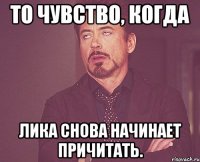 То чувство, когда Лика снова начинает причитать.