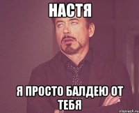 Настя Я просто балдею от тебя