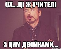 ох....ці ж учителі з цим двойками....