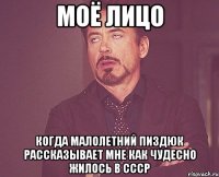 Моё лицо когда малолетний пиздюк рассказывает мне как чудесно жилось в СССР