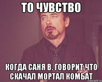 То чувство Когда Саня В. говорит,что скачал мортал комбат