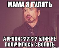 Мама я гулять а уроки ?????? блин не получилось с волить