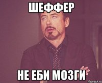 Шеффер не еби мозги