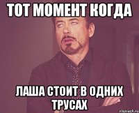 тот момент когда лаша стоит в одних трусах