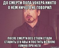 ДО СМЕРТИ ПОЛА УОКЕРА НИКТО О НЁМ НИЧЕГО НЕ ГОВОРИЛ ПОСЛЕ СМЕРТИ ВСЕ СТАЛИ СТАЛИ СТАВИТЬ ЕГО АВЫ И ПОСТИТЬ ВСЯКУЮ ХУЙНЮ ПРО НЕГО