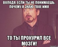 ВОЛОДЯ, если ты не понимаешь, почему я знаю твое имя то ты прокурил все мозги!