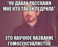 "Ну давай расскажи мне кто такой педрила" это научное название гомосексуалистов