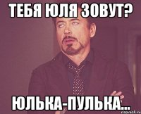 тебя Юля зовут? Юлька-пулька...