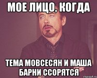 Мое лицо, когда Тема Мовсесян и Маша Барни ссорятся