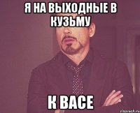 Я на выходные в Кузьму К ВАСЕ