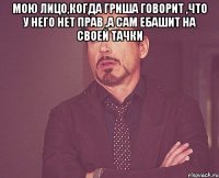 Мою лицо,когда Гриша говорит ,что у него нет прав ,а сам ебашит на своей тачки 