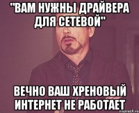 "вам нужны драйвера для сетевой" вечно ваш хреновый интернет не работает