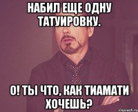 набил еще одну татуировку. о! ты что, как Тиамати хочешь?