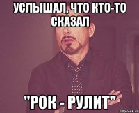 Услышал, что кто-то сказал "Рок - Рулит"