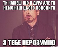 ти кажеш шо я дура але ти неможеш цього пояснити я тебе нерозумію