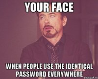 your face when people use the identical password everywhere