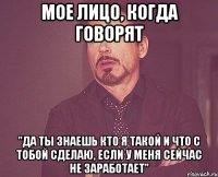 Мое лицо, когда говорят "Да ты знаешь кто я такой и что с тобой сделаю, если у меня сейчас не заработает"