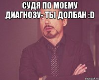 судя по моему диагнозу- ты долбан :D 