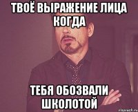 Твоё выражение лица когда тебя обозвали школотой