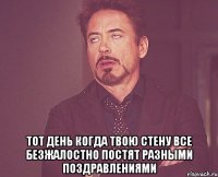  тот день когда твою стену все безжалостно постят разными поздравлениями