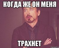 когда же он меня трахнет