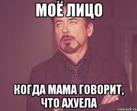 моё лицо когда мама говорит, что ахуела