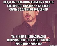 Ого, а ты хоть одну любил? И че все так просто давали? И сколько самые долгие отношения? Ты с ними че по два дня встречался? Ты и меня так же бросишь? Бабник!