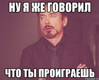 Ну я же говорил Что ты проиграешь