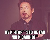  Ну и что?***Это не так уж и важно)**