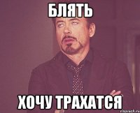 Блять Хочу трахатся