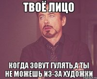 твоё лицо когда зовут гулять,а ты не можешь из-за художки