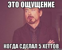 Это ощущение когда сделал 5 хеттов