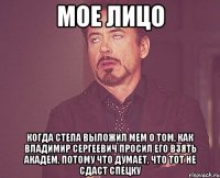 мое лицо когда Степа выложил мем о том, как Владимир Сергеевич просил его взять академ, потому что думает, что тот не сдаст спецку