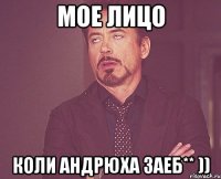Мое лицо коли Андрюха заеб** ))