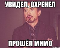 Увидел, охренел Прошёл мимо