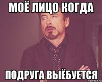 Моё лицо когда Подруга выёбуется