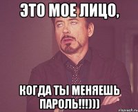 это мое лицо, когда ты меняешь пароль!!!)))
