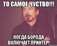 То самое чуство!!! Когда борода включает принтер!