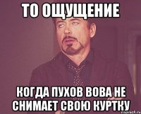 То ощущение Когда Пухов Вова не снимает свою куртку