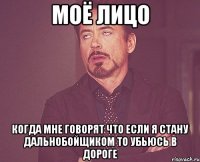 МОЁ ЛИЦО КОГДА МНЕ ГОВОРЯТ ЧТО ЕСЛИ Я СТАНУ ДАЛЬНОБОЙЩИКОМ ТО УБЬЮСЬ В ДОРОГЕ